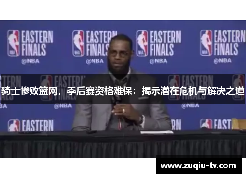 骑士惨败篮网，季后赛资格难保：揭示潜在危机与解决之道